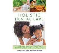 Holistic Dental Care: Your Mind, Body, and Spirit Guide to Optimal Health and a Beautiful Smile