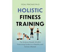 Holistic Fitness Training: The Science-Based, Mindful Exercising Guide to a Healthy and Active Lifestyle (Fitness Training & Exercise Excellence)