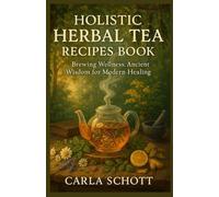 Holistic Herbal Tea Recipes Book: Brewing Wellness: Ancient Wisdom for Modern Healing