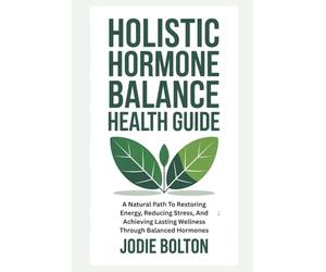 HOLISTIC HORMONE BALANCE HEALTH GUIDE: A Natural Path To Restoring Energy, Reducing Stress, And Achieving Lasting Wellness Through Balanced Hormones