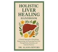 Holistic Liver Healing Handbook: A Natural Approach to Detoxifying, Regenerating, and Protecting Your Liver Through Herbs, Nutrition, and Lifestyle Practices