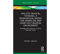 Holistic Musical Thinking: A Pedagogical Model for Hands-On and Heart-Felt Musical Engagement : Routledge New Directions in Music Education Series