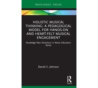 Holistic Musical Thinking: A Pedagogical Model for Hands-On and Heart-Felt Musical Engagement : Routledge New Directions in Music Education Series