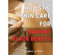 Holistic Skin Care for Radiant Black Beauty: Unlocking the Secrets to Naturally Nourished and Glowing Skin: Empowering Black Beauty from Within