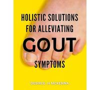 Holistic Solutions for Alleviating Gout Symptoms: Natural Techniques to Relieve Gout Pain and Improve Joint Health