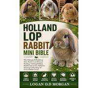 HOLLAND LOP RABBIT MINI BIBLE: The Ultimate Holland Lop Mini Rabbit Care Manual: Feeding, Training, Habitat, Health, Interaction, Behavior, Housing & Breeding for Every Rabbit Owner