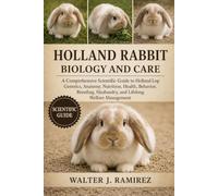 HOLLAND RABBIT BIOLOGY AND CARE: A Comprehensive Scientific Guide to Holland Lop Genetics, Anatomy, Nutrition, Health, Behavior, Breeding, Husbandry, and Lifelong Welfare Management