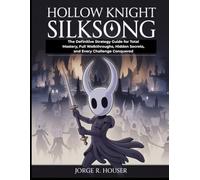 HOLLOW KNIGHT: SILKSONG: The Definitive Strategy Guide for Total Mastery, Full Walkthroughs, Hidden Secrets, and Every Challenge Conquered