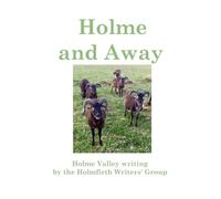 Holme and Away: Holme Valley Writing by the Holmfirth Writers' Group