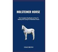 HOLSTEINER HORSE: The Complete Handbook on How To Raising and Caring For Holsteiner Horse