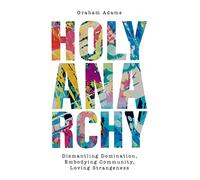 Holy Anarchy: Dismantling Domination, Embodying Community, Loving Strangeness