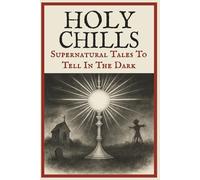 Holy Chills: Supernatural Stories To Tell In The Dark: Based On Catholic Lore