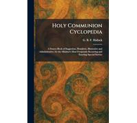 Holy Communion Cyclopedia: A Source-Book of Suggestion, Homiletic, Illustrative and Administrative, for the Minister's Most Frequently Recurring and Exacting Special Service