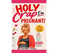 Holy Crap, I'm Pregnant!: A First-Time Mom's Complete Guide to Pregnancy - No Sugar Coating, No Fluff