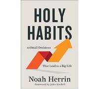 Holy Habits: 10 Small Decisions That Lead to a Big Life