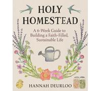 Holy Homestead : A 6-W uide to Building a Faith-Filled, Sustainable Life