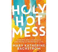 Holy Hot Mess: Finding God in the Details of this Weird and Wonderful Life