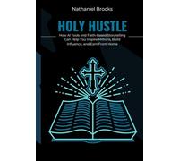 HOLY HUSTLE: How AI Tools and Faith-Based Storytelling Can Help You Inspire Millions, Build Influence, and Earn From Home