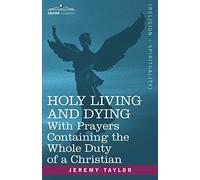 Holy Living and Dying: With Prayers Containing the Whole Duty of a Christian