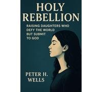 HOLY REBELLION: Raising Daughters Who Defy the World but Submit to God