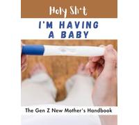 Holy Sh*t, I'm Having A Baby: The Gen Z New Mother's Pregnancy Handbook for young, confused and anxious ladies with pictures