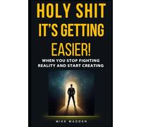 Holy Shit, It's Getting Easier!: When You Stop Fighting Reality and Start Creating