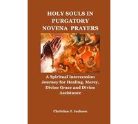 HOLY SOULS IN PURGATORY NOVENA PRAYERS: A Spiritual Intercession Journey for Healing, Mercy, Divine Grace and Divine Assistance