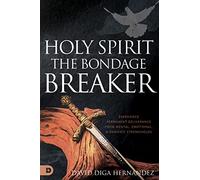 Holy Spirit: The Bondage Breaker: Experience Permanent Deliverance from Mental, Emotional, and Demonic Strongholds