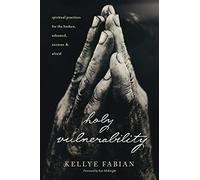 Holy Vulnerability: Spiritual Practices for the Broken, Ashamed, Anxious, and Afraid