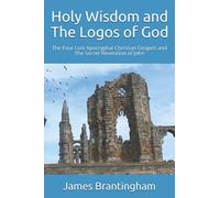 Holy Wisdom and The Logos of God: The Four Lost Apocryphal Christian Gospels and The Secret Revelation of John