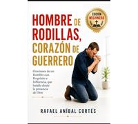 Hombre de Rodillas, Corazón de Guerrero: Oraciones de un Hombre con Propósito e Influencia que batalla desde la presencia de Dios (Edición Misionera)