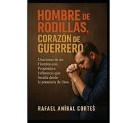 Hombre de Rodillas, Corazón de Guerrero: Oraciones de un Hombre con Propósito e Influencia que batalla desde la presencia de Dios