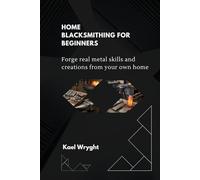 Home Blacksmithing for Beginners: Forge Real Metal Skills and Creations From Your Own Home