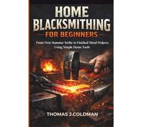 Home Blacksmithing for Beginners: From First Hammer Strike to Finished Metal Projects Using Simple Home Tools