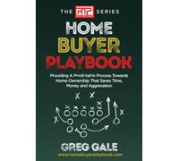 Home Buyer Playbook: Providing A Predictable Process Towards Home Ownership That Saves Time, Money and Aggravation