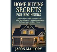 Home Buying Secrets for Beginners: A Step-by-Step Guide to Buying Your First Home with Confidence - Understand Mortgages, Credit, Loans, and the Entire Process