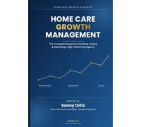 Home Care Growth Management: The Complete Blueprint for Building, Scaling & Operating a High-Performing Agency