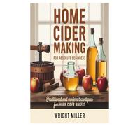 Home Cider Making for Absolute Beginners: Traditional and Modern Techniques for Home Cider Makers