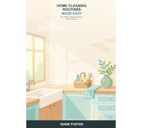Home Cleaning Routines Made Easy: A Beginner's Guide to a Consistently Clean Home -- Simple Daily, Weekly, and Seasonal Routines That Actually Stick