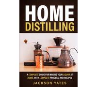Home Distilling: A Complete Guide for Making Your Liquor At Home, With Complete Process, And Recipes