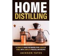 Home Distilling: A Complete Guide for Making Your Liquor At Home, With Complete Process, And Recipes