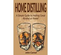 Home Distilling: A Simple Guide to Making Great Alcohol at Home