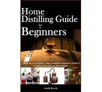 Home Distilling for Beginners: The Ultimate Guide to Distilling and Aging Authentic Whiskey, Brandy, Tequila, Rum, Vodka, and Moonshine at Home
