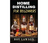 HOME DISTILLING FOR BEGINNERS: The Ultimate Guide to Making Your Own Liqueur, wine, Moonshine, and More