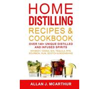 Home Distilling Recipes & Cookbook: Over 140+ Unique Distilled and Infused Spirits Whiskey, Vodka, Gin, Tequila, Rye, Bourbon, Rum, Scotch & Moonshine
