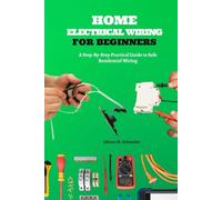 Home Electrical Wiring for Beginners: A Step-By-Step Practical Guide to Safe Residential Wiring