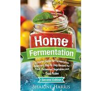 Home Fermentation: A Starter Guide for Fermentation Beginners: Step By Step Recipes for Fresh, Fermented Vegetables and Quick Pickles