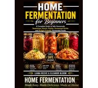 Home Fermentation for Beginners: A Complete Guide to Safe Homemade Sauerkraut, Kimchi, Pickles, Fermented Drinks and Budget-Friendly Fermented Foods