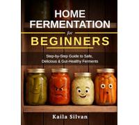 Home Fermentation for Beginners: Step-By-Step Guide to Safely Making Sauerkraut, Kimchi, Pickles & More for Gut Health, Savings & Incredible Homemade Flavor