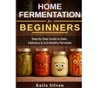 Home Fermentation for Beginners: Step-By-Step Guide to Safely Making Sauerkraut, Kimchi, Pickles & More for Gut Health, Savings & Incredible Homemade Flavor